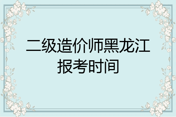 二级造价师黑龙江报考时间