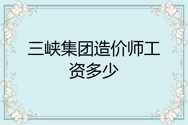 三峡集团造价师工资多少