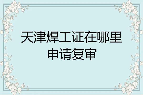天津焊工证在哪里申请复审