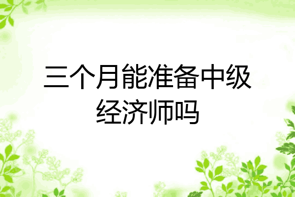 三个月能准备中级经济师吗