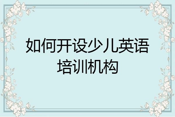 如何开设少儿英语培训机构