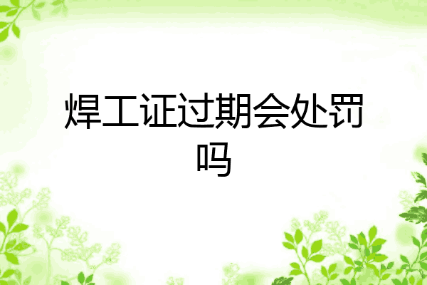 焊工证过期会处罚吗