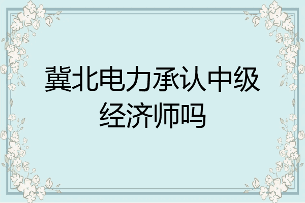 冀北电力承认中级经济师吗