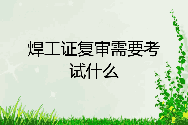 焊工证复审需要考试什么