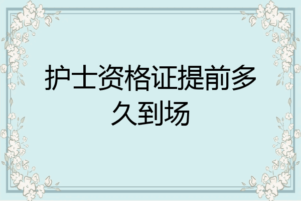 护士资格证提前多久到场