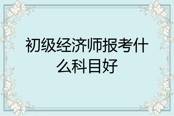 初级经济师报考什么科目好