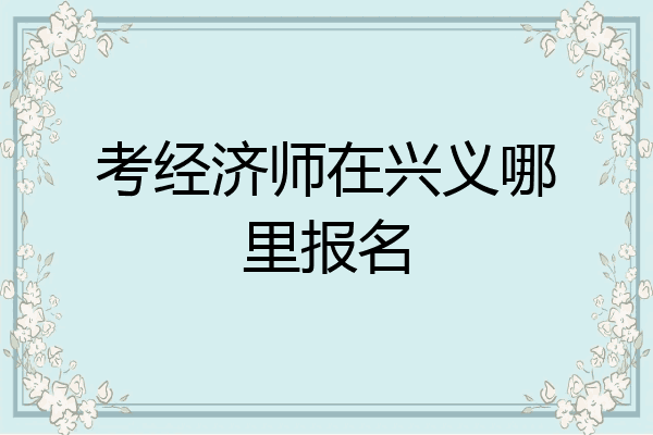考经济师在兴义哪里报名