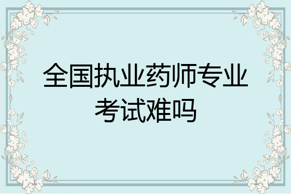 全国执业药师专业考试难吗