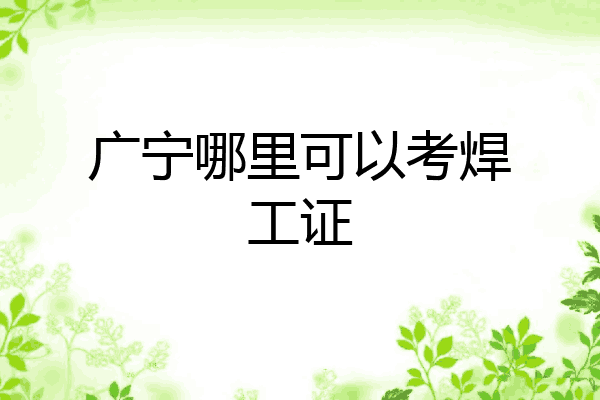 广宁哪里可以考焊工证