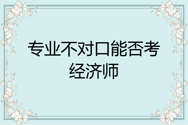 专业不对口能否考经济师