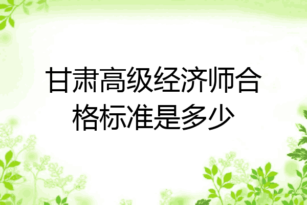 甘肃高级经济师合格标准是多少