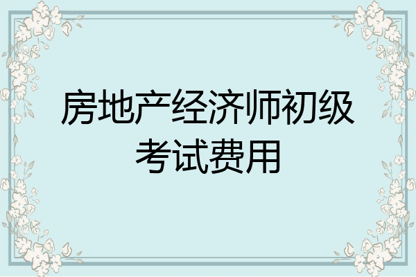 房地产经济师初级考试费用
