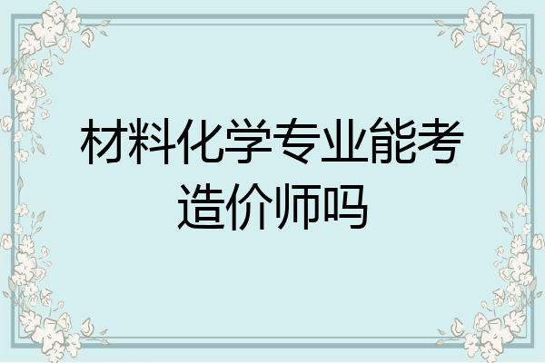 材料化学专业能考造价师吗