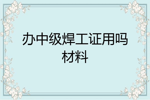办中级焊工证用吗材料