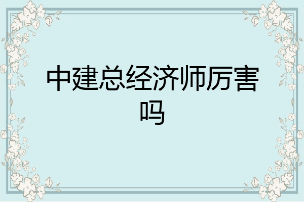 中建总经济师厉害吗