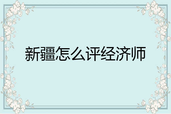新疆怎么评经济师