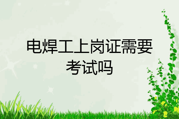 电焊工上岗证需要考试吗