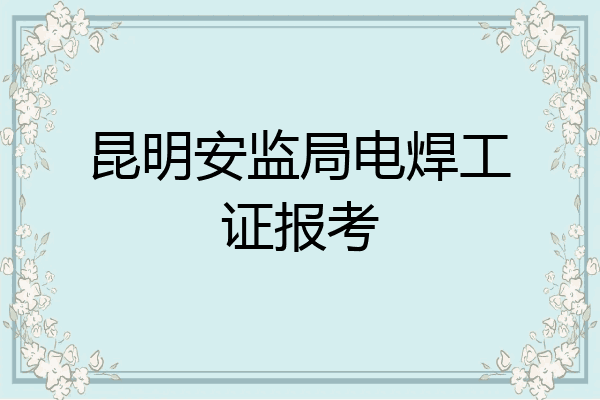 昆明安监局电焊工证报考