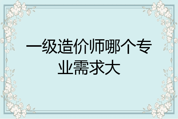 一级造价师哪个专业需求大
