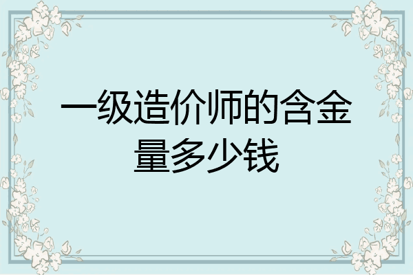 一级造价师的含金量多少钱