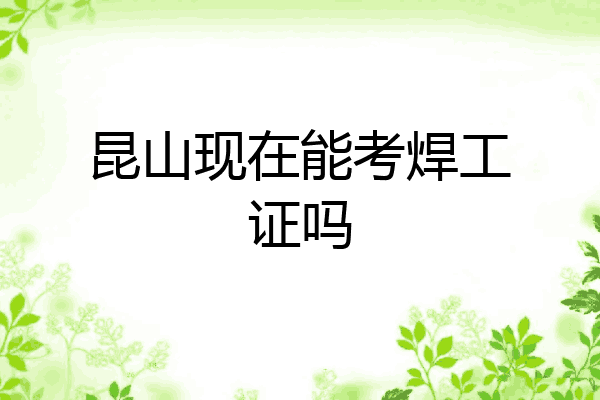昆山现在能考焊工证吗