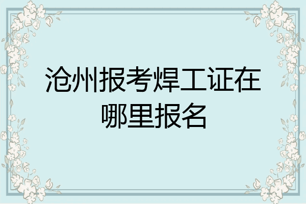 沧州报考焊工证在哪里报名