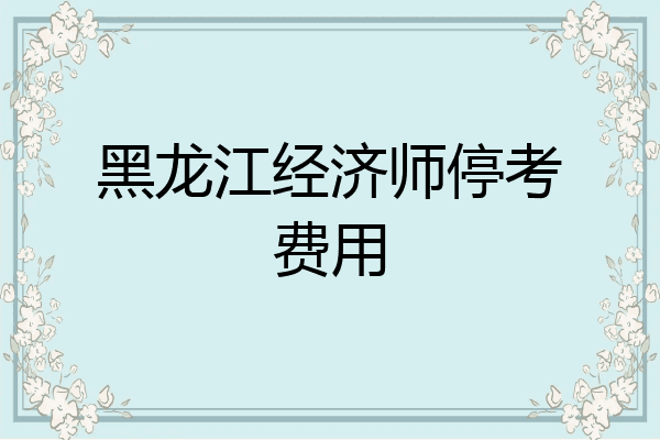 黑龙江经济师停考费用