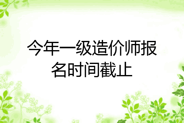 今年一级造价师报名时间截止