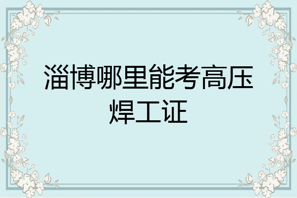 淄博哪里能考高压焊工证