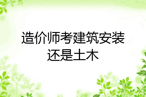 造价师考建筑安装还是土木