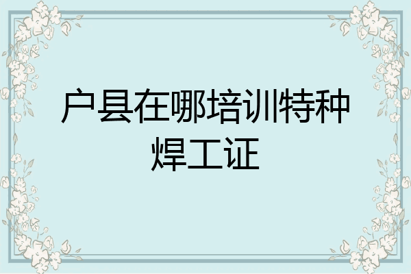 户县在哪培训特种焊工证