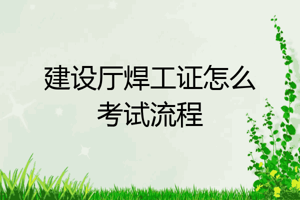 建设厅焊工证怎么考试流程