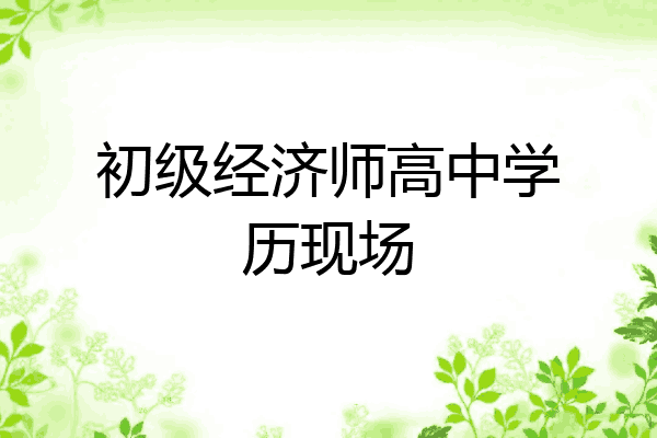 初级经济师高中学历现场