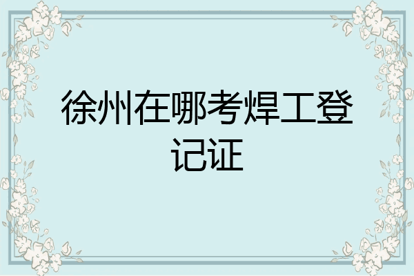 徐州在哪考焊工登记证