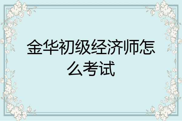 金华初级经济师怎么考试