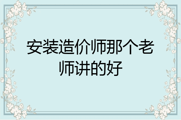 安装造价师那个老师讲的好