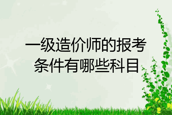 一级造价师的报考条件有哪些科目