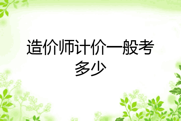 造价师计价一般考多少