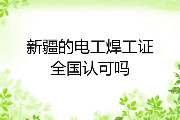 新疆的电工焊工证全国认可吗