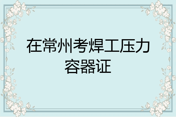 在常州考焊工压力容器证