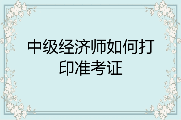 中级经济师如何打印准考证