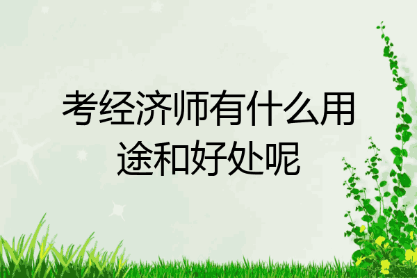 考经济师有什么用途和好处呢