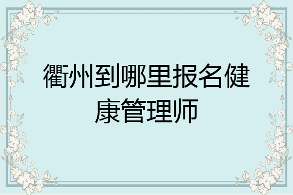 衢州到哪里报名健康管理师