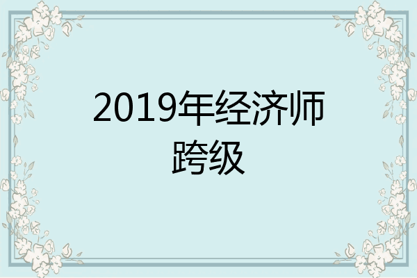 2019年经济师跨级