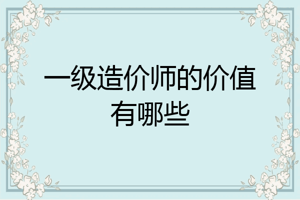 一级造价师的价值有哪些
