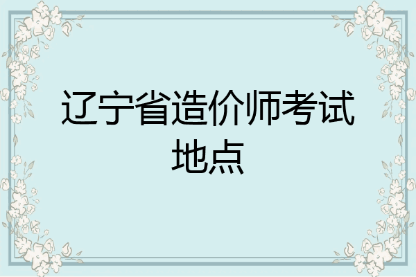 辽宁省造价师考试地点