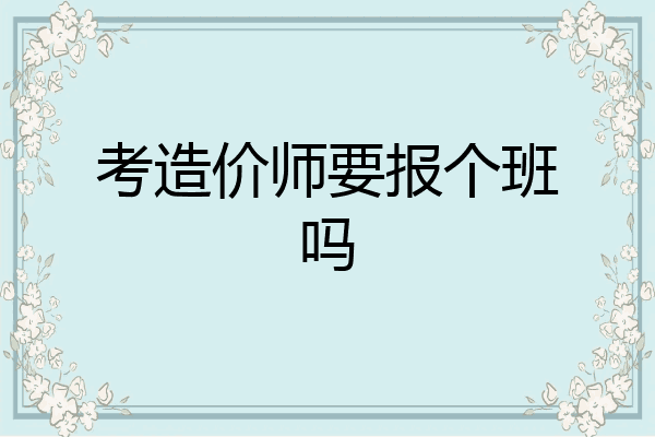 考造价师要报个班吗