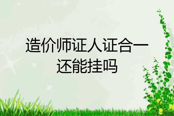 造价师证人证合一还能挂吗