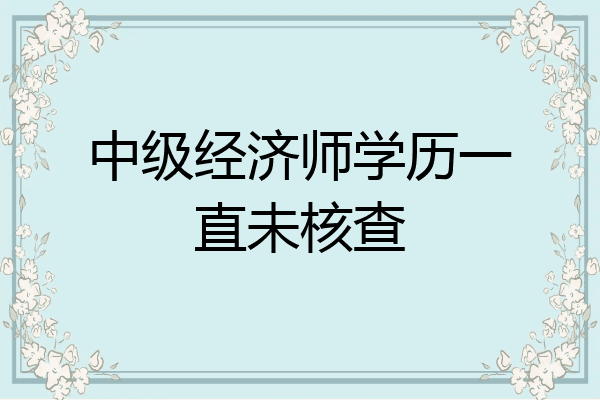 中级经济师学历一直未核查