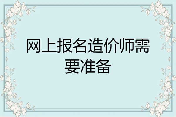 网上报名造价师需要准备